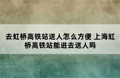 去虹桥高铁站送人怎么方便 上海虹桥高铁站能进去送人吗